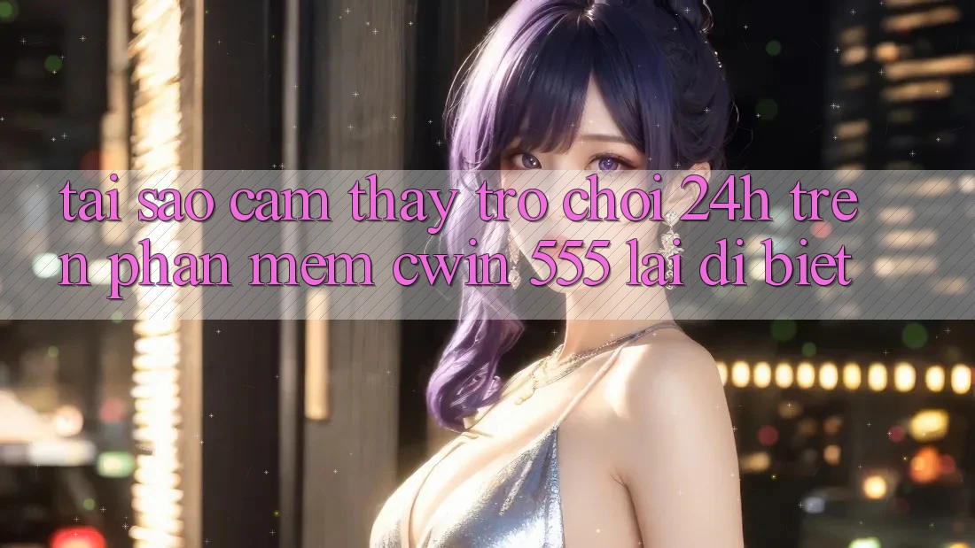 Tại Sao Cảm thấy Trò chơi 24h Trên Phần mềm Cwin 555 Lại Dị biệt?