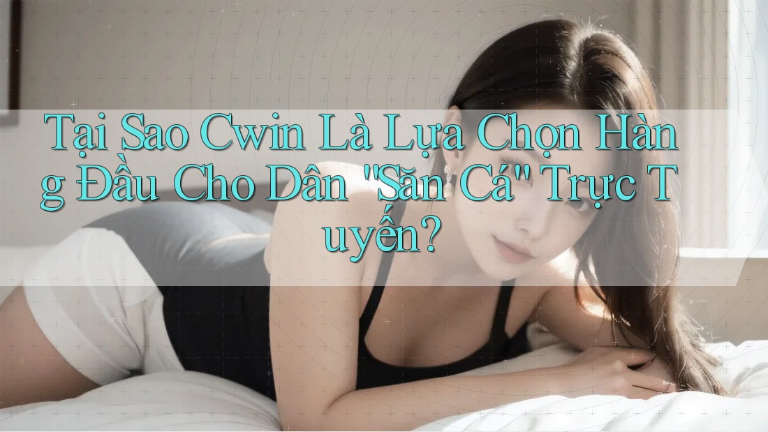 Tại Sao Cwin Là Lựa Chọn Hàng Đầu Cho Dân “Săn Cá” Trực Tuyến?