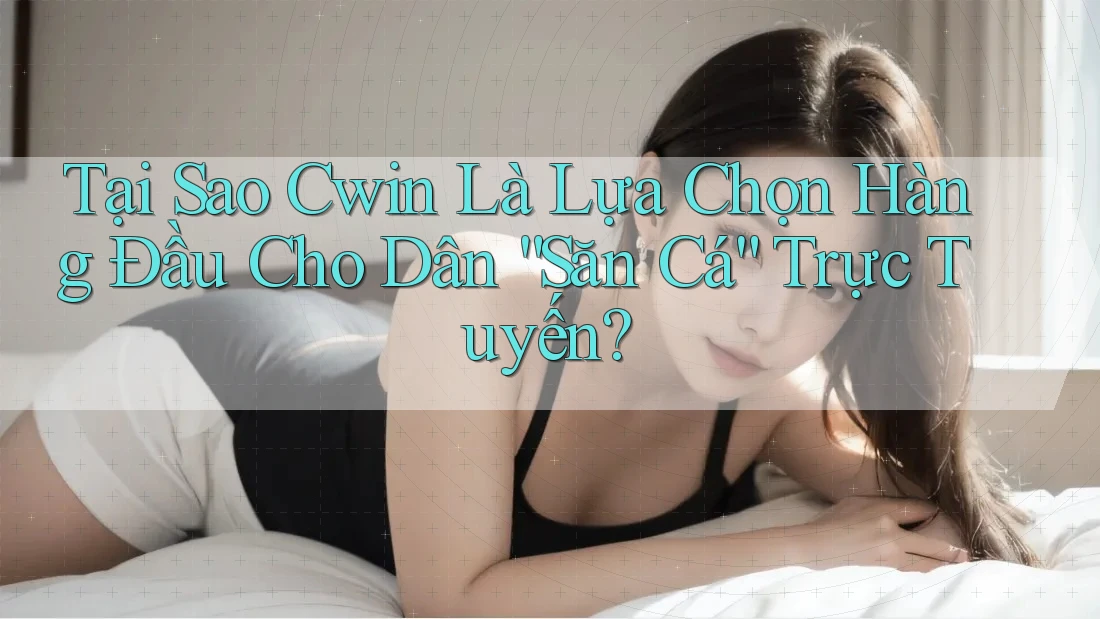 Tại Sao Cwin Là Lựa Chọn Hàng Đầu Cho Dân “Săn Cá” Trực Tuyến?