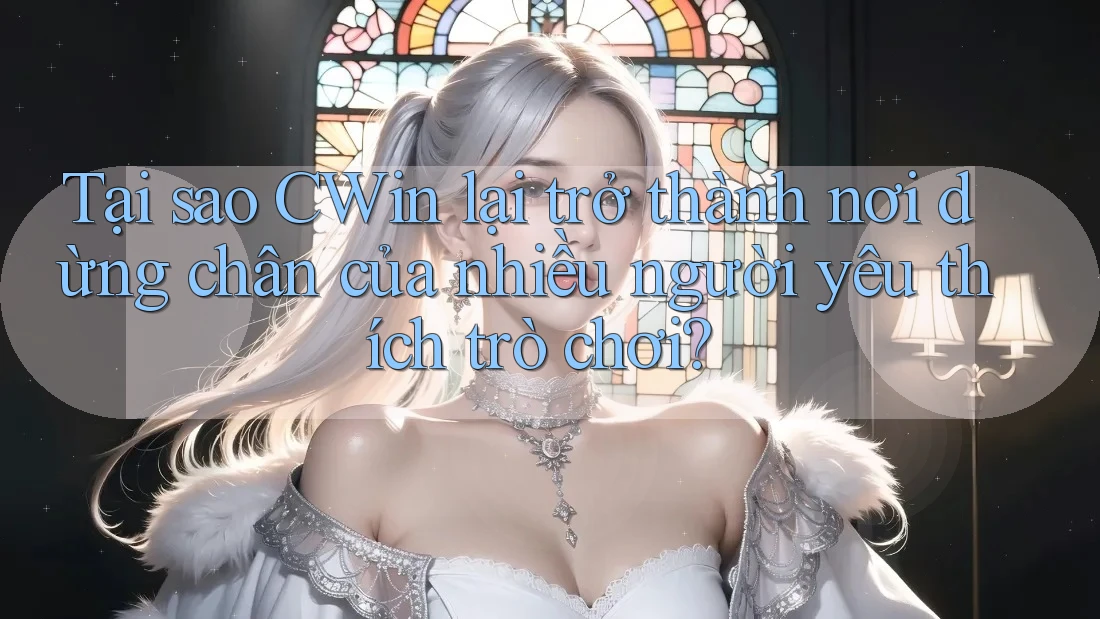 Tại sao CWin lại trở thành nơi dừng chân của nhiều người yêu thích trò chơi?