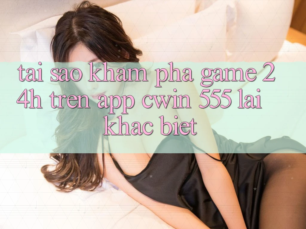 Tại Sao Khám phá Game 24h Trên App Cwin 555 Lại Khác Biệt?