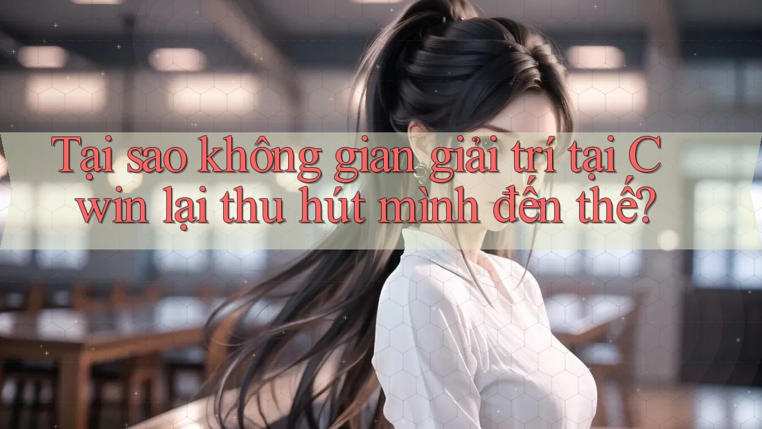 Tại sao không gian giải trí tại Cwin lại thu hút mình đến thế?