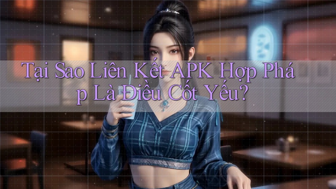 Tại Sao Liên Kết APK Hợp Pháp Là Điều Cốt Yếu?