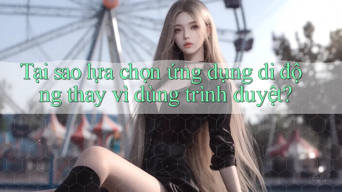 Tại sao lựa chọn ứng dụng di động thay vì dùng trình duyệt?