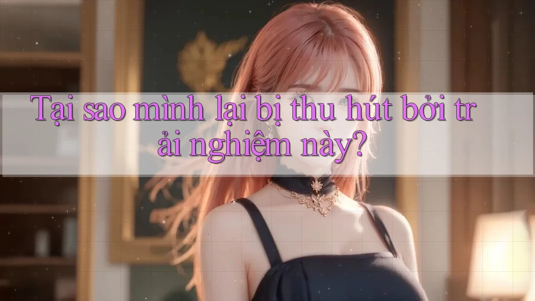 Tại sao mình lại bị thu hút bởi trải nghiệm này?