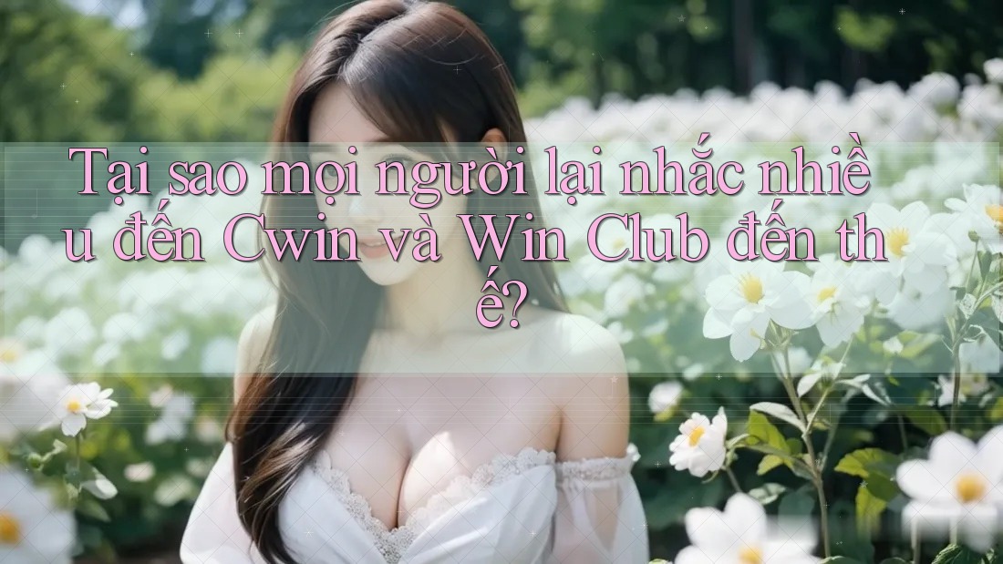 Tại sao mọi người lại nhắc nhiều đến Cwin và Win Club đến thế?