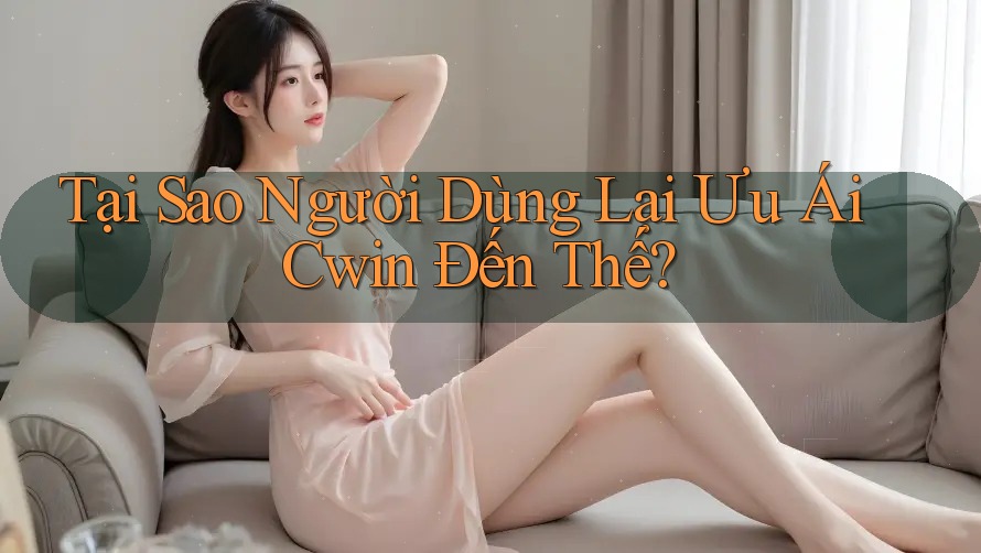 Tại Sao Người Dùng Lại Ưu Ái Cwin Đến Thế?