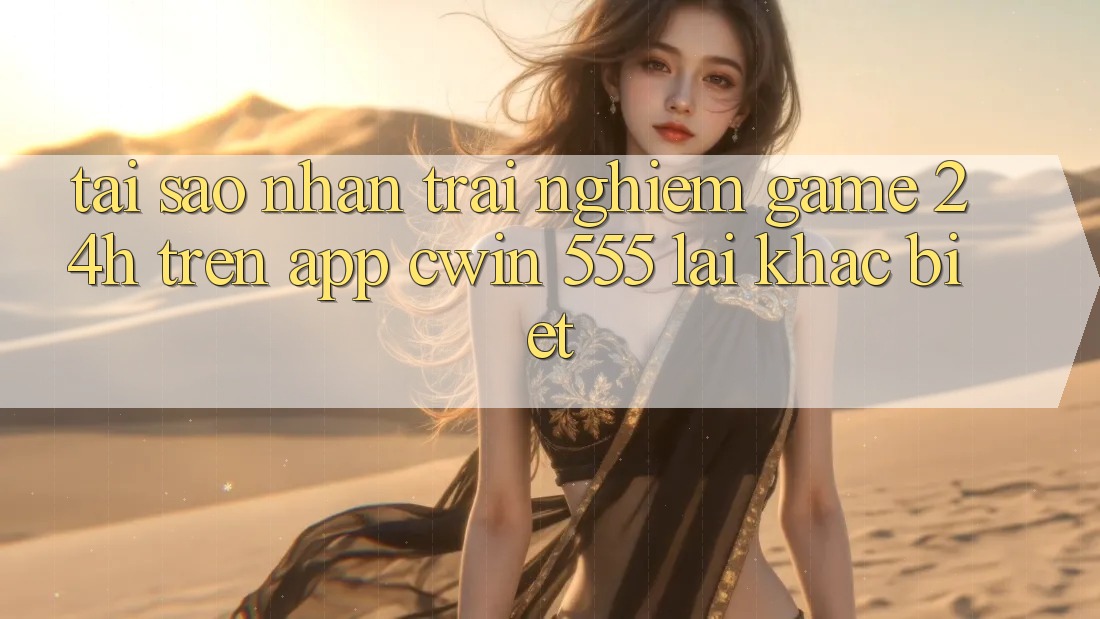 Tại Sao Nhận trải nghiệm Game 24h Trên App Cwin 555 Lại Khác biệt?