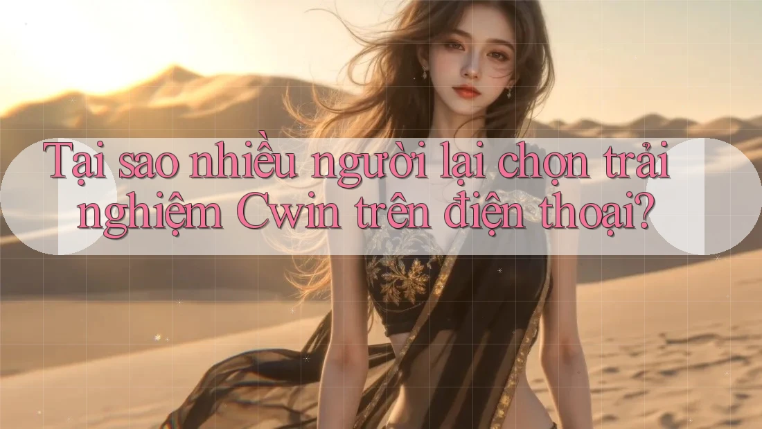Tại sao nhiều người lại chọn trải nghiệm Cwin trên điện thoại?