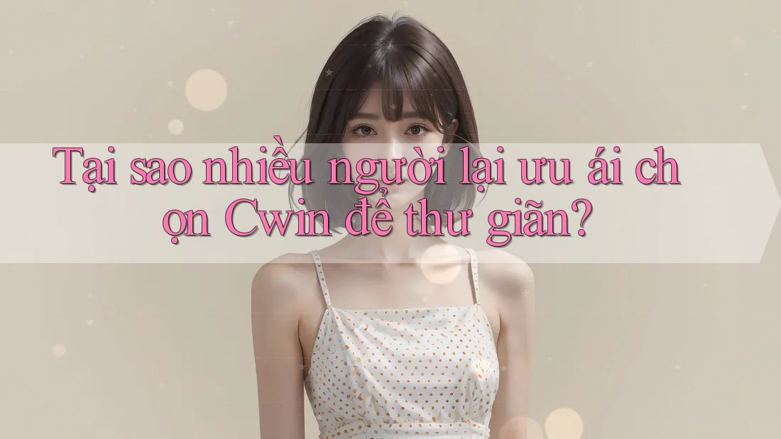 Tại sao nhiều người lại ưu ái chọn Cwin để thư giãn?