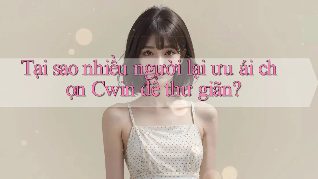 Tại sao nhiều người lại ưu ái chọn Cwin để thư giãn?