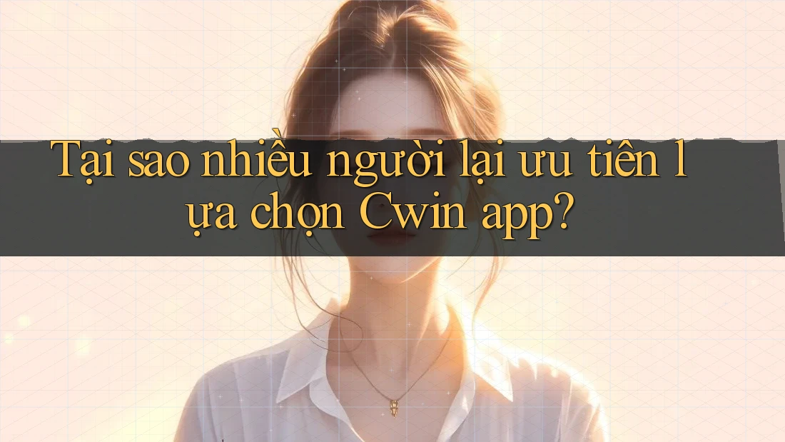 Tại sao nhiều người lại ưu tiên lựa chọn Cwin app?