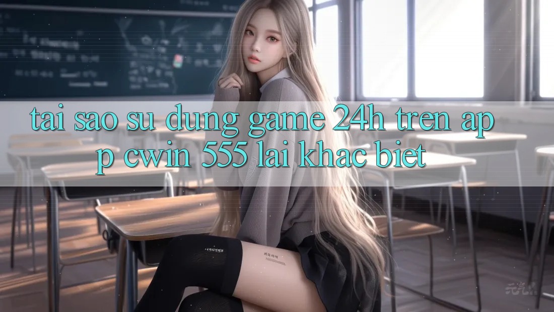 Tại Sao Sử dụng Game 24h Trên App Cwin 555 Lại Khác Biệt?