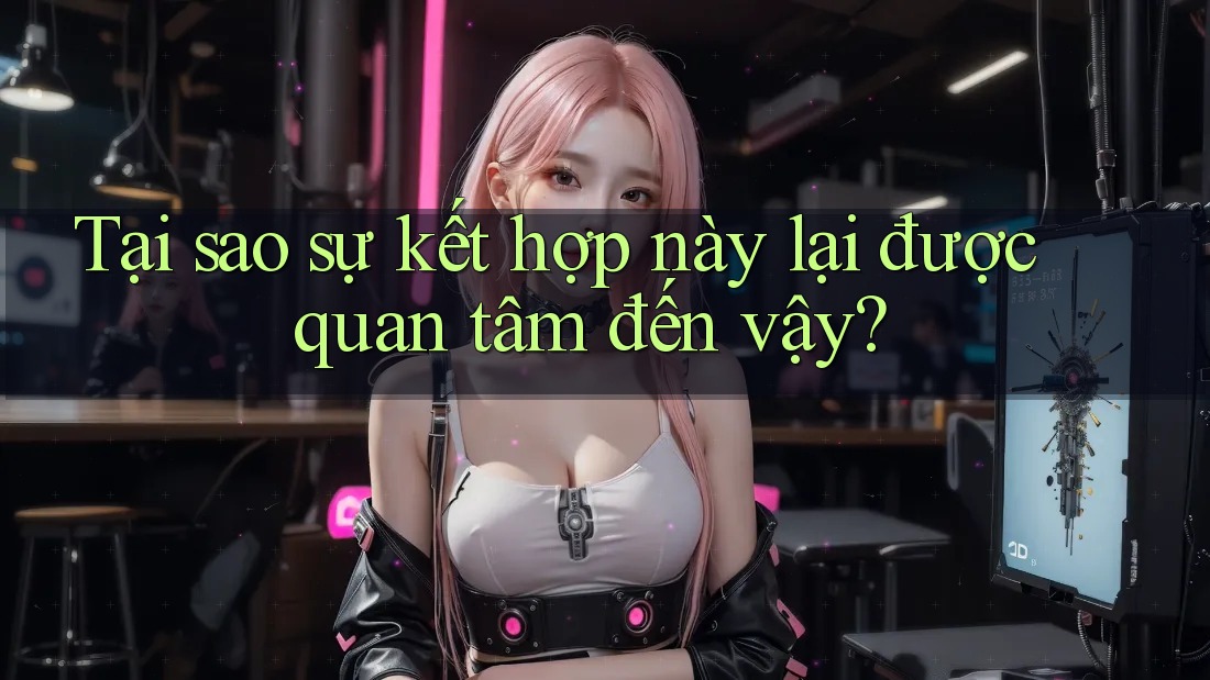 Tại sao sự kết hợp này lại được quan tâm đến vậy?