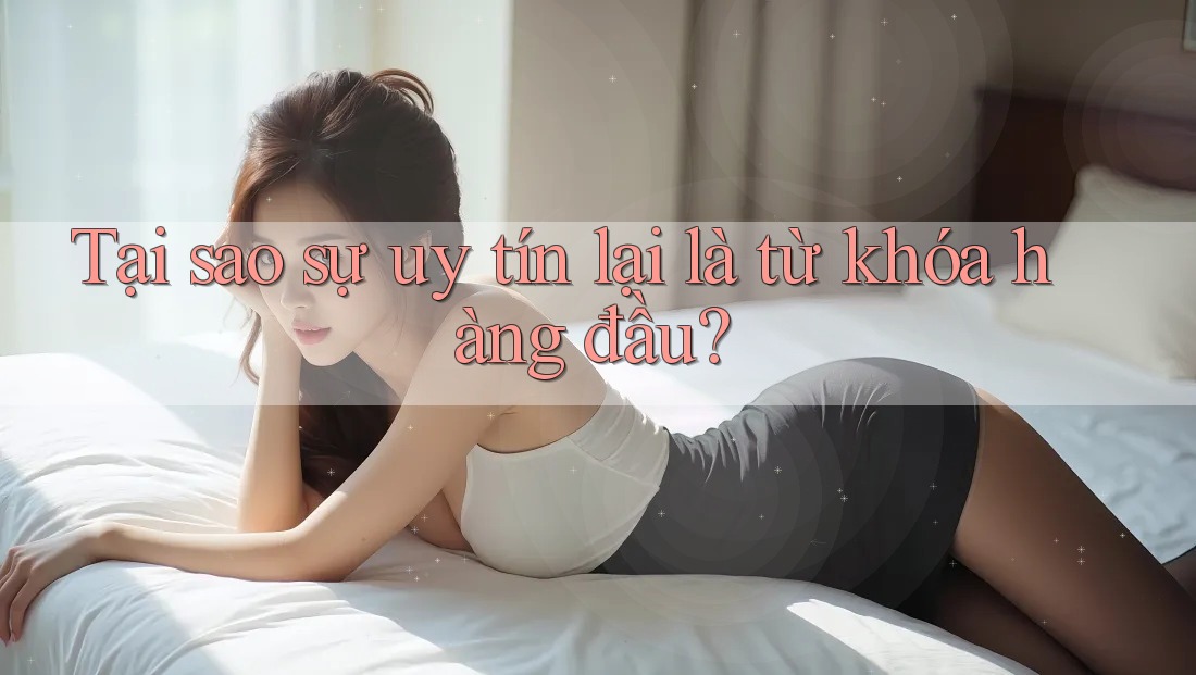 Tại sao sự uy tín lại là từ khóa hàng đầu?
