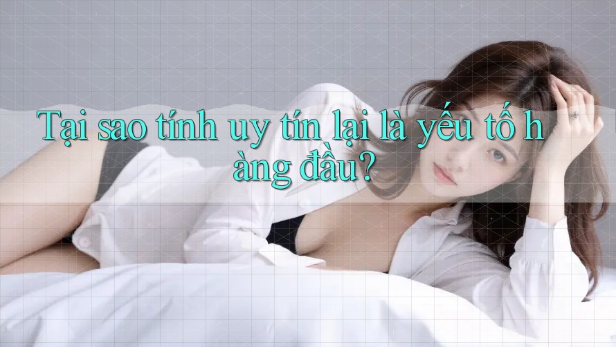 Tại sao tính uy tín lại là yếu tố hàng đầu?
