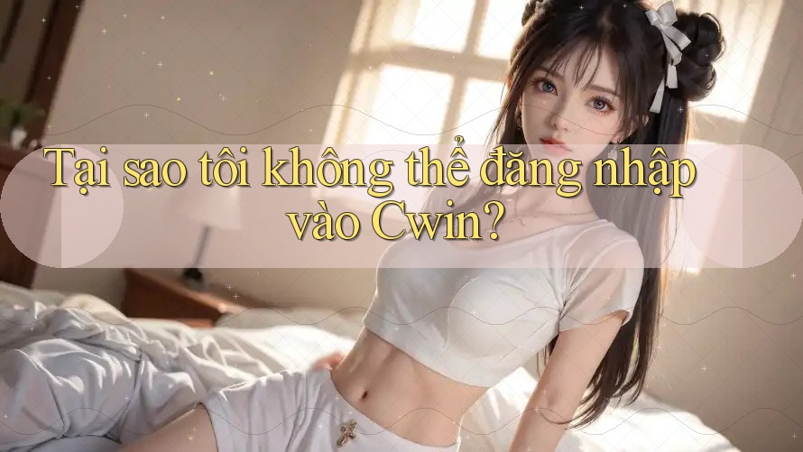 Tại sao tôi không thể đăng nhập vào Cwin?