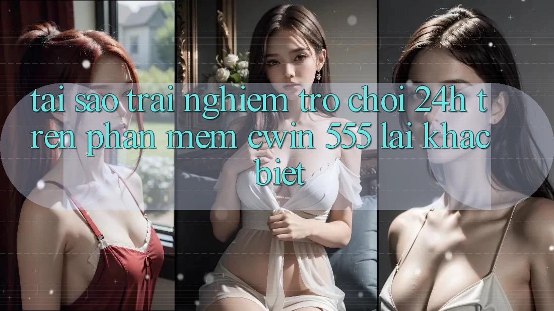 Tại Sao Trải Nghiệm Trò chơi 24h Trên Phần mềm Cwin 555 Lại Khác Biệt?