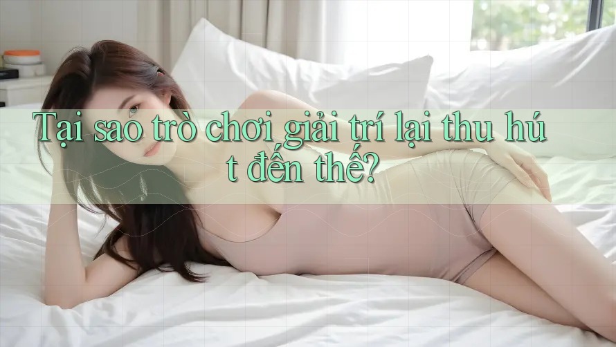 Tại sao trò chơi giải trí lại thu hút đến thế?