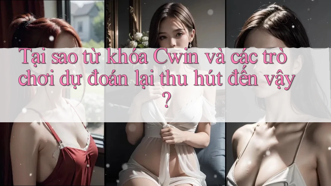 Tại sao từ khóa Cwin và các trò chơi dự đoán lại thu hút đến vậy?