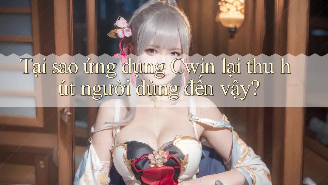 Tại sao ứng dụng Cwin lại thu hút người dùng đến vậy?