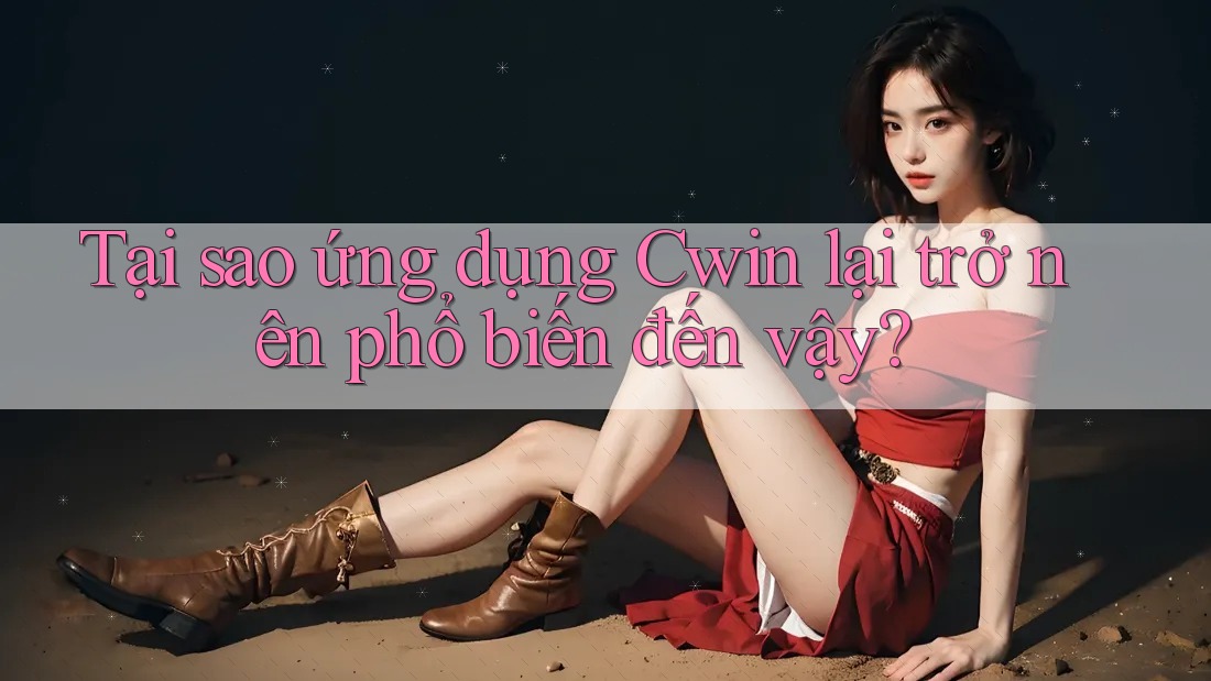 Tại sao ứng dụng Cwin lại trở nên phổ biến đến vậy?