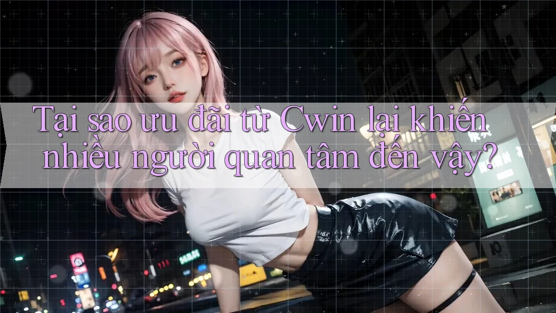 Tại sao ưu đãi từ Cwin lại khiến nhiều người quan tâm đến vậy?
