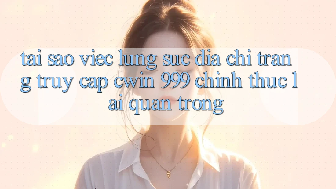 Tại sao việc lùng sục địa chỉ trang truy cập Cwin 999 chính thức lại quan trọng?