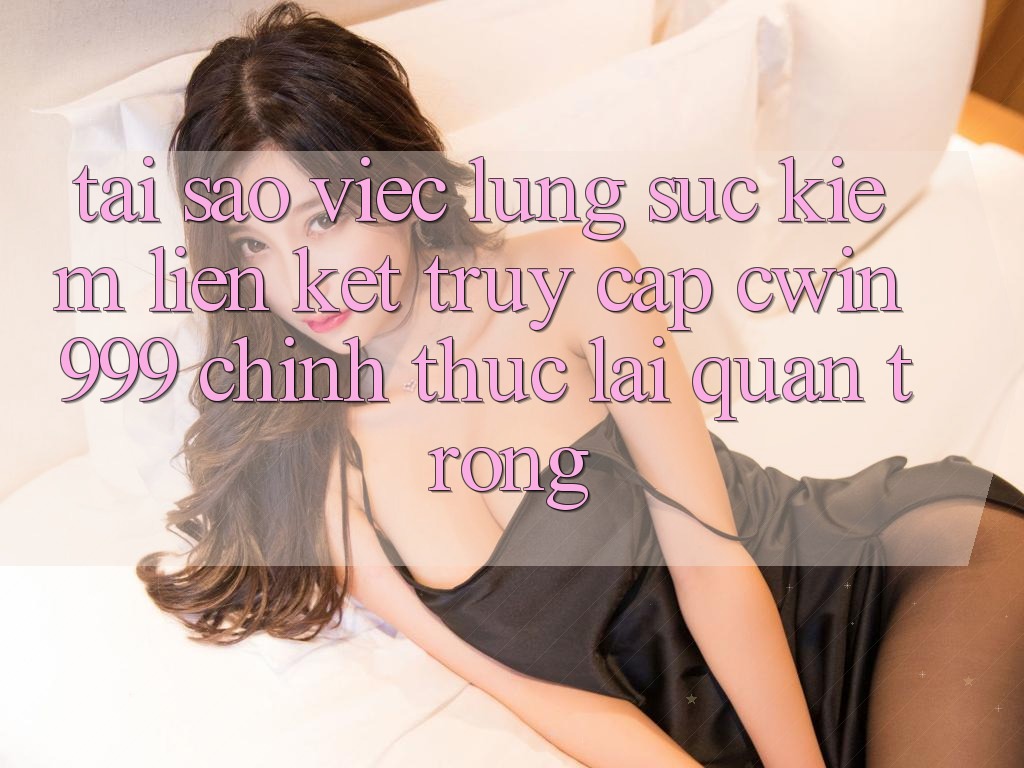 Tại sao việc lùng sục kiếm liên kết truy cập Cwin 999 chính thức lại quan trọng?