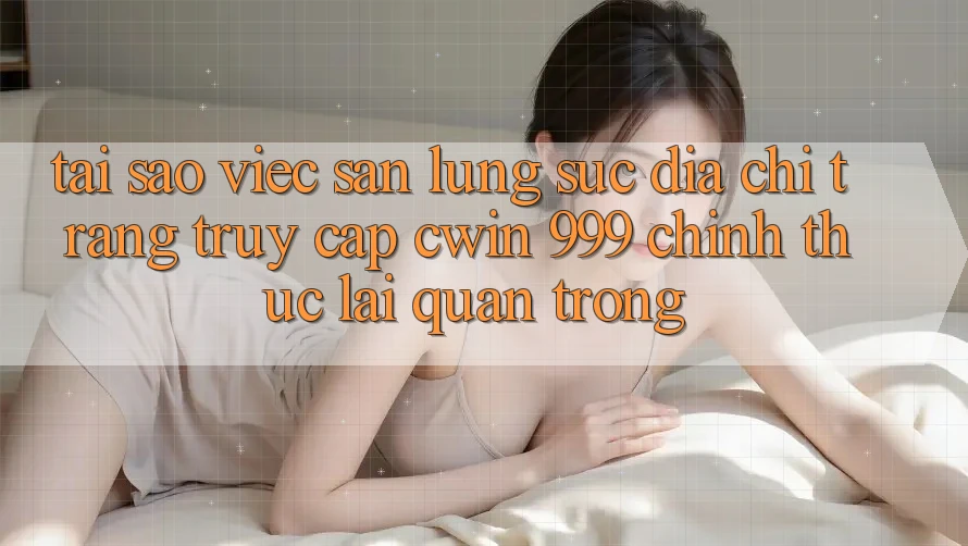 Tại sao việc săn lùng sục địa chỉ trang truy cập Cwin 999 chính thức lại quan trọng?