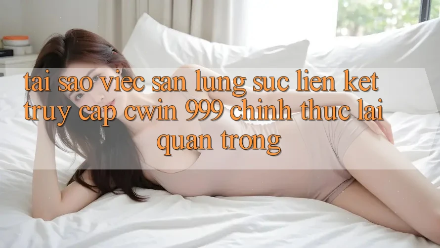 Tại sao việc săn lùng sục liên kết truy cập Cwin 999 chính thức lại quan trọng?