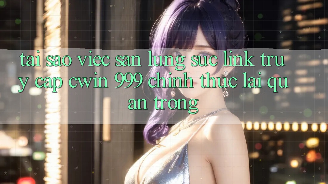 Tại sao việc săn lùng sục link truy cập Cwin 999 chính thức lại quan trọng?