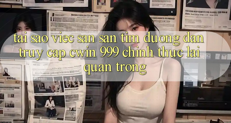 Tại sao việc săn săn tìm đường dẫn truy cập Cwin 999 chính thức lại quan trọng?