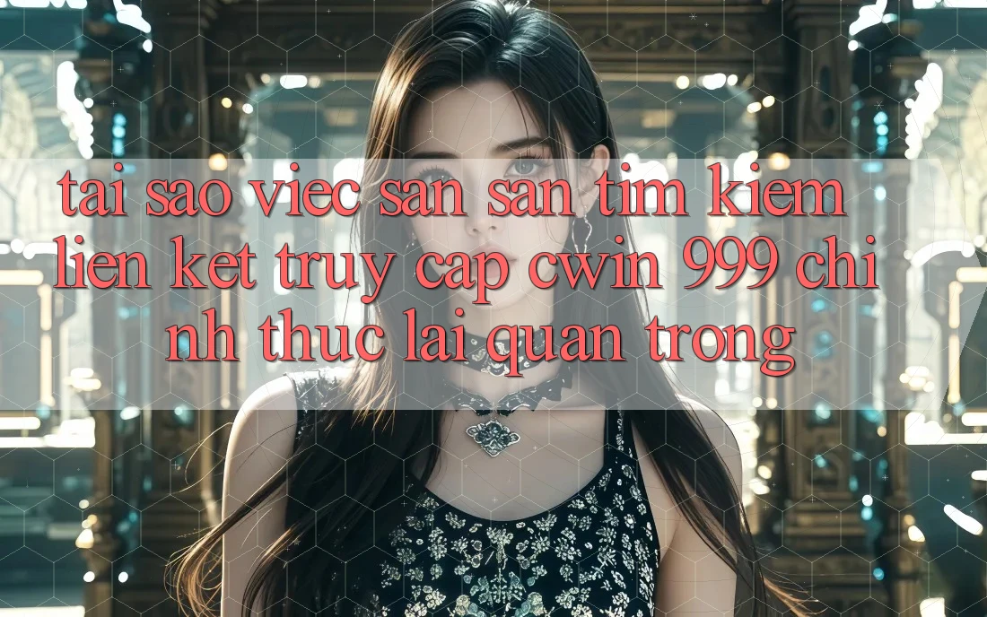 Tại sao việc săn săn tìm kiếm liên kết truy cập Cwin 999 chính thức lại quan trọng?