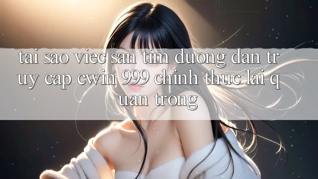 Tại sao việc săn tìm đường dẫn truy cập Cwin 999 chính thức lại quan trọng?