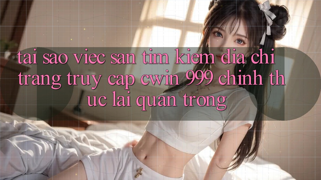 Tại sao việc săn tìm kiếm địa chỉ trang truy cập Cwin 999 chính thức lại quan trọng?