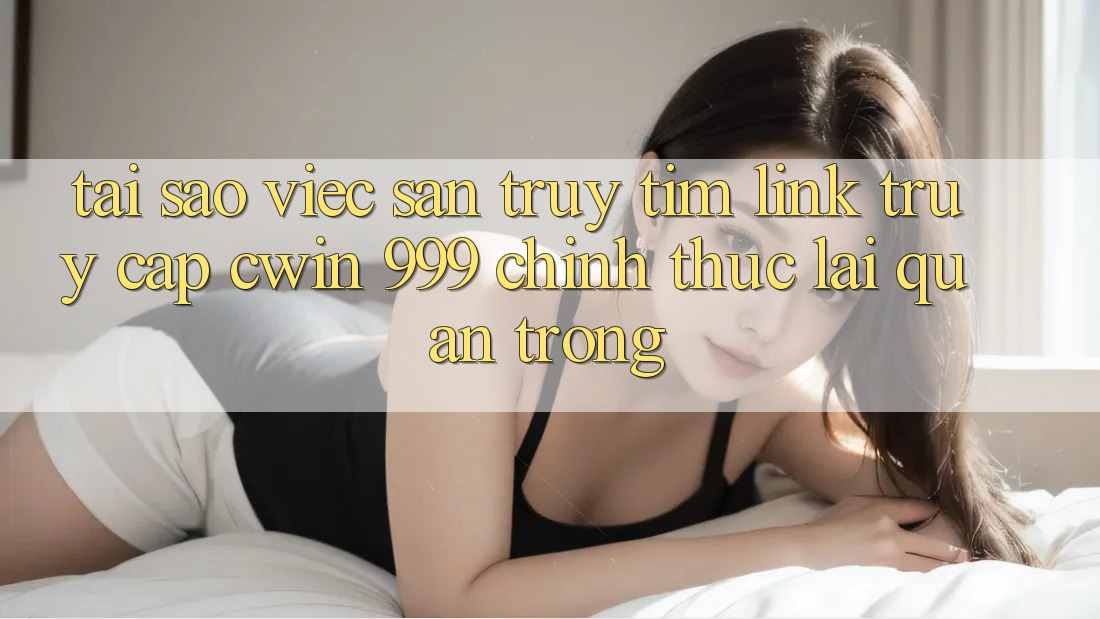 Tại sao việc săn truy tìm link truy cập Cwin 999 chính thức lại quan trọng?