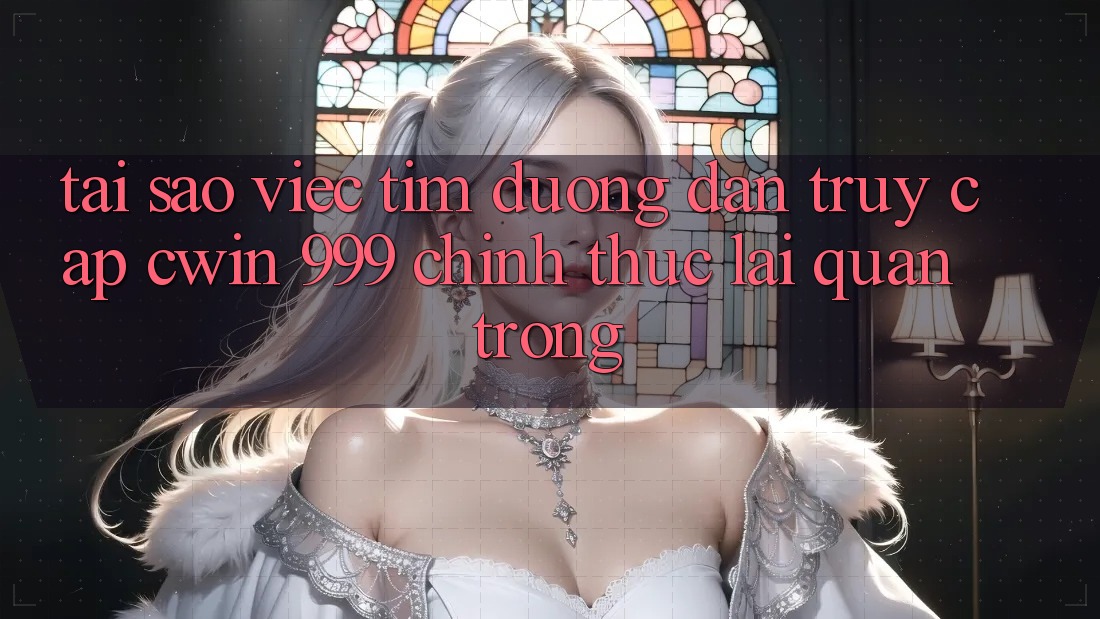 Tại sao việc tìm đường dẫn truy cập Cwin 999 chính thức lại quan trọng?