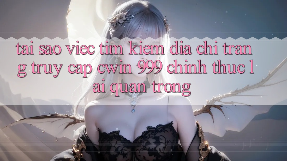 Tại sao việc tìm kiếm địa chỉ trang truy cập Cwin 999 chính thức lại quan trọng?