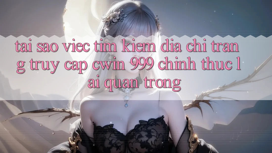 Tại sao việc tìm kiếm địa chỉ trang truy cập Cwin 999 chính thức lại quan trọng?
