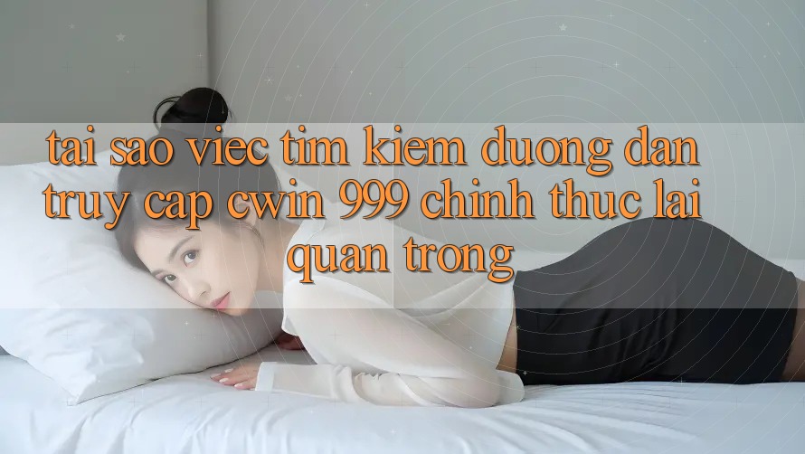 Tại sao việc tìm kiếm đường dẫn truy cập Cwin 999 chính thức lại quan trọng?