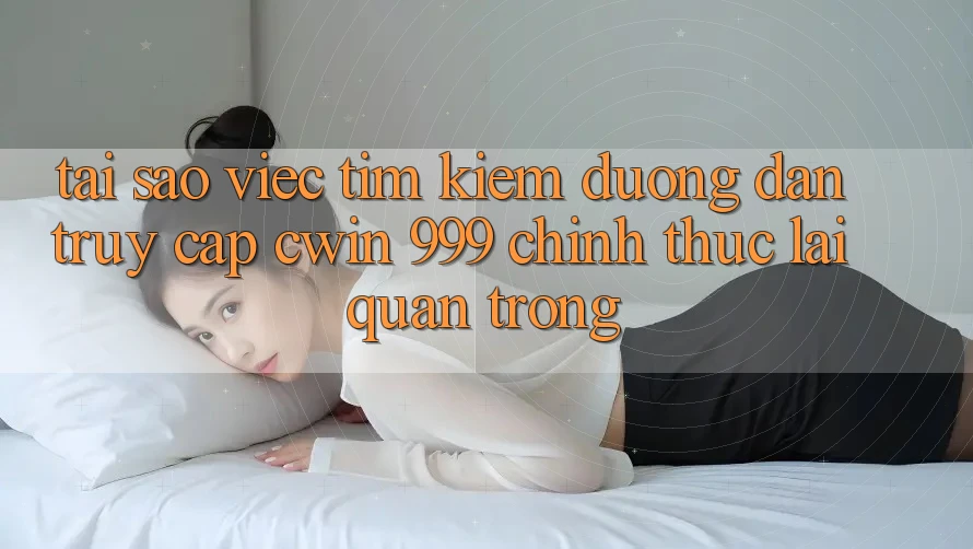 Tại sao việc tìm kiếm đường dẫn truy cập Cwin 999 chính thức lại quan trọng?
