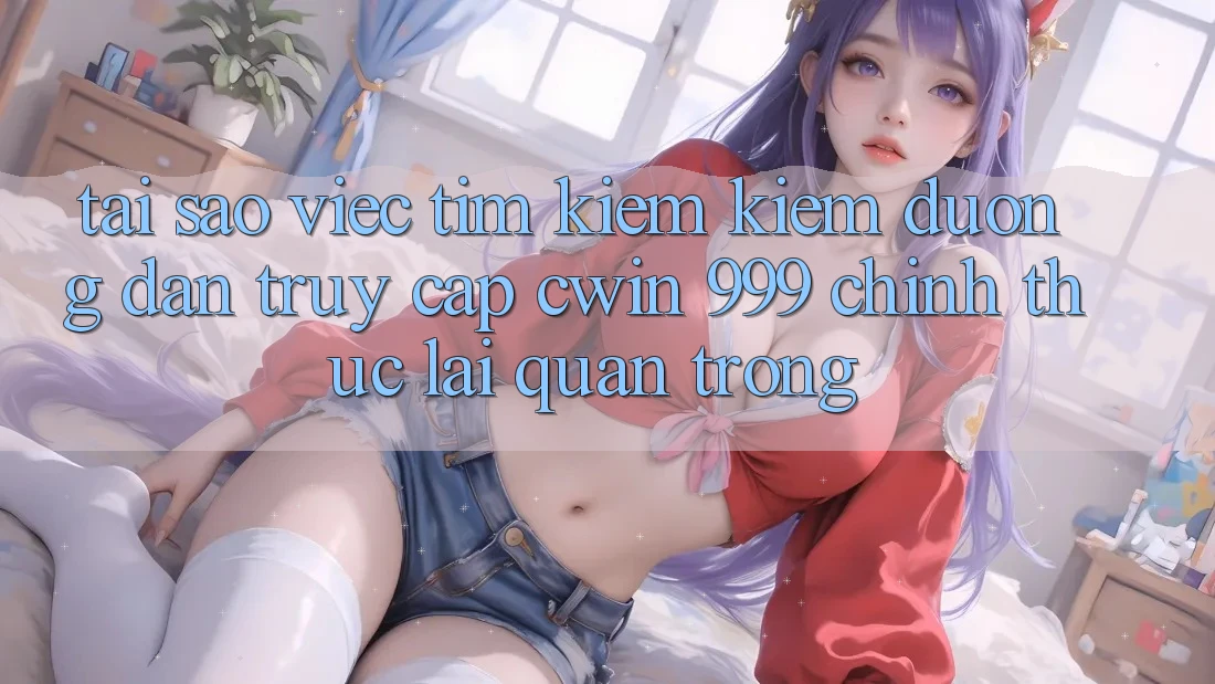 Tại sao việc tìm kiếm kiếm đường dẫn truy cập Cwin 999 chính thức lại quan trọng?