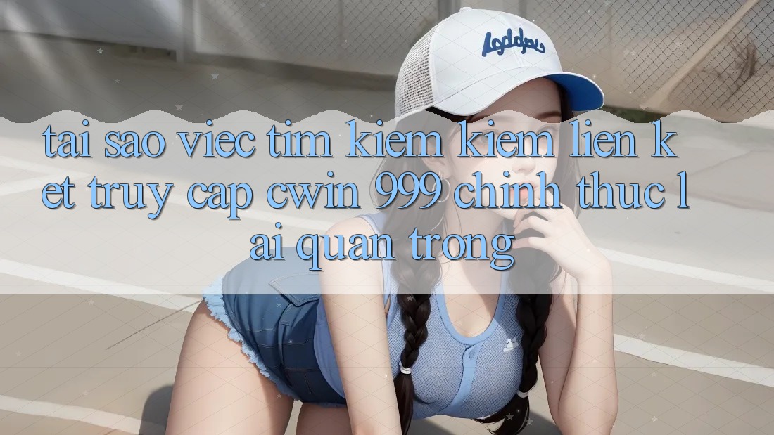 Tại sao việc tìm kiếm kiếm liên kết truy cập Cwin 999 chính thức lại quan trọng?