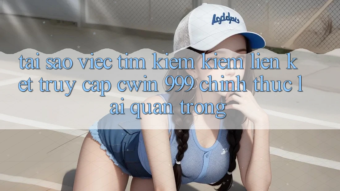 Tại sao việc tìm kiếm kiếm liên kết truy cập Cwin 999 chính thức lại quan trọng?