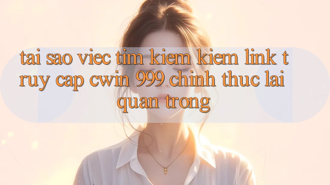 Tại sao việc tìm kiếm kiếm link truy cập Cwin 999 chính thức lại quan trọng?