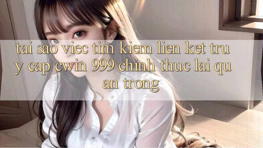 Tại sao việc tìm kiếm liên kết truy cập Cwin 999 chính thức lại quan trọng?