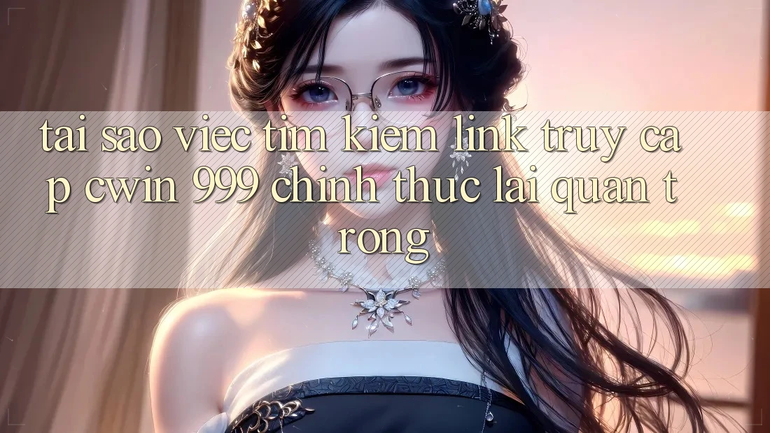 Tại sao việc tìm kiếm link truy cập Cwin 999 chính thức lại quan trọng?
