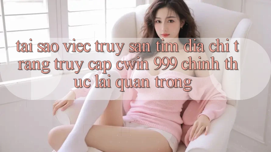 Tại sao việc truy săn tìm địa chỉ trang truy cập Cwin 999 chính thức lại quan trọng?