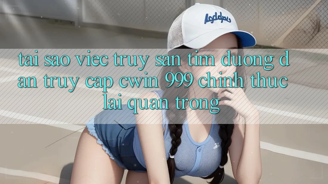 Tại sao việc truy săn tìm đường dẫn truy cập Cwin 999 chính thức lại quan trọng?